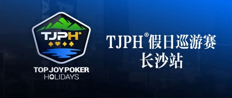 【牌手扑克】赛事信息丨全新模式开启！TJPH®假日巡游赛-长沙站赛程发布